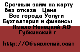 Срочный займ на карту без отказа › Цена ­ 500 - Все города Услуги » Бухгалтерия и финансы   . Ямало-Ненецкий АО,Губкинский г.